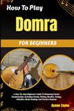 How Domra How To Play Domra For Beginners: A Step-By-Step Beginner's Guide To Mastering Domra Fundamentals, Including Chords, Picking, Rhythm, Tuning, Melodies, Music Reading, And Practice Sessions
