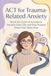 ACT for Trauma-Related Anxiety: Break the Cycle of Avoidance, Reclaim Daily Life, and Stay Present When Fear Takes Over