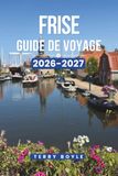 GUIDE DE VOYAGE DE FRISE 2026-2027: Un guide de voyage complet des villes historiques, lacs pittoresques, îles Wadden, joyaux cachés, aventures cyclistes, gastronomie locale et itinéraires