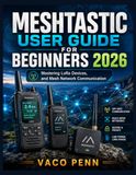 MESHTASTIC MESHTASTIC USER GUIDE FOR BEGINNERS 2026: Mastering LoRa Devices, and Mesh Network Communication