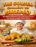The Golden Gallery of Bread: 60+ Whimsical Recipes for Kids to Bake Rainbow Focaccia, Dino-Dough, and Magic Monster Breads