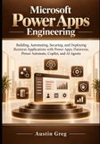 Microsoft Power Apps Engineering: The Practical Guide to Canvas Apps, Model-Driven Apps, Dataverse, Power Fx, Copilot, AI Agents, Power Automate, and Enterprise App