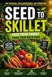 Seed to Skillet: Feed Your Family from Your Backyard