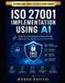 ISO Independently Published ISO 27001 Implementation Using AI: Reduce Documentation Effort and Accelerate Certification