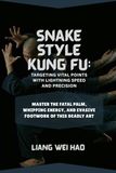 Snake Style Kung Fu: Targeting Vital Points with Lightning Speed and Precision: Master the Fatal Palm, Whipping Energy, and Evasive Footwork of This Deadly Art