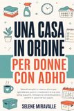Una casa in ordine per donne con ADHD: Metodi semplici e a basso sforzo per sgomberare, pulire e mantenere la tua casa senza esaurirti, ritrovare la concentrazione e sentirti in pace nel tuo spazio
