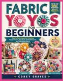 FABRIC YO YOS FOR BEGINNERS: Simple Techniques for Creating Fabric Flowers, Appliqués, Embellishments, and Handmade Décor