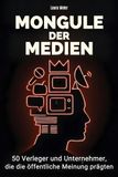 Mogule der Medien: 50 Verleger und Unternehmer, die die öffentliche Meinung prägten