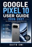 Google Pixel 10ユーザーガイド 2026-2027: 設定・カメラ活用・便利機能まで、初心者でも安心してわかる実践解説書