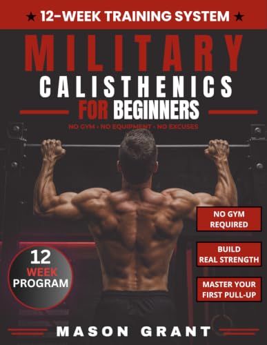Military Calisthenics for Beginners: The No-Gym Tactical Plan to Build Push-Ups, Master Your First Pull-Up, Improve Your Running Endurance, and Develop Real-World Strength in 12 Weeks