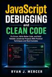 JavaScript Debugging and Clean Code: Fix Errors, Write Better Code, and Build Reliable JavaScript Projects With Practical Techniques and Real Examples