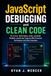 JavaScript Debugging and Clean Code: Fix Errors, Write Better Code, and Build Reliable JavaScript Projects With Practical Techniques and Real Examples