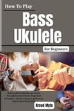 How Icecat How To Play Bass Ukulele For Beginners: Build Confident Rhythm and Groove Through Essential Chords, Fingerstyle Techniques, Tuning, Timing, Song Patterns, and Practical Music Skills