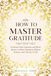 How to Master Gratitude: Cultivate Daily Gratitude and Mindfulness to Boost Happiness, Reduce Anxiety, and Find Joy in Life