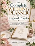 The Complete Wedding Planner for Engaged Couples: A Stress-Free Step-by-Step Organizer to Plan Your Dream Wedding, Manage Your Budget, and Stay on Track