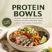PROTEIN BOWLS: 70 Easy, Flavor-Packed Recipes for Satisfying Everyday Meals — Chicken, Beef, Salmon, Shrimp & More