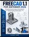 FREECAD 1.1 FÜR ANFÄNGER 2026: Eine Schritt-für-Schritt-Anleitung zu 3D-Modellierung, parametrischem Design, technischen Zeichnungen, 3D-Druck und realen CAD-Projekten