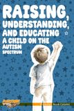 Raising, Understanding, and Educating a Child on the Autism Spectrum: A Respectful Guide for Parents, Teachers, and Anyone Who Wants to Understand