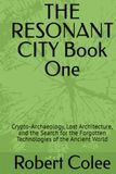 THE RESONANT CITY Book One: Crypto-Archaeology, Lost Architecture, and the Search for the Forgotten Technologies of the Ancient World