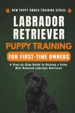 Labrador Retriever Puppy Training for First-Time Owners: A Step-by-Step Guide to Raising a Calm, Well-Behaved Labrador Retriever