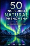 50 Incredible Natural Phenomena: The Science Behind Nature’s Greatest Wonders