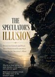 THE SPECULATOR'S ILLUSION: Between Greed and Fear: How Behavioral Economics Unlocks the Investor's Mind