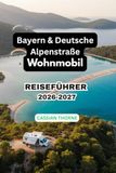 Bayern & Deutsche Alpenstraße mit dem Wohnmobil 2026-2027: Der ultimative Roadtrip-Guide zu malerischen Routen, Alpenseen, Schlössern, Bergdörfern, ... Reiserouten von Lindau nach Königssee