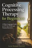 Cognitive Processing Therapy for Beginners: A Plain-Language Guide to CPT for PTSD and Trauma Recovery