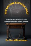 ESCAPE THE LECTURE TRAP: The Step-by-Step Playbook for Active Classroom Inquiry and Student Discourse