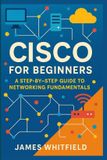 Cisco for Beginners: A Step-by-Step Guide to Networking Fundamentals