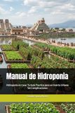 Manual de Hidroponia: Hidroponia en Casa: Tu Guía Practica para un Huerto Urbano Sin Complicaciones