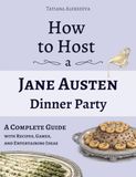 How Jane Austen How to Host a Jane Austen Dinner Party: A Complete Guide with Recipes, Games, and Entertaining Ideas