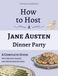 How Jane Austen How to Host a Jane Austen Dinner Party: A Complete Guide with Recipes, Games, and Entertaining Ideas
