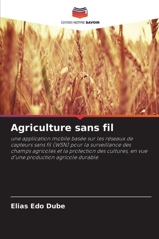 Agriculture Editions Notre Savoir Agriculture sans fil: une application mobile basée sur les réseaux de capteurs sans fil (WSN) pour la surveillance des champs agricoles et la ... en vue d'une production agricole durable