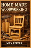 HOME-MADE WOODWORKING: Beginners, Intermediate & Advance guide