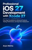 Professional Independently Published Professional iOS 27 Development with Xcode 27: From App Foundations to Advanced Features, Testing, Performance, and App Store Deployment