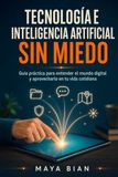 Tecnología e inteligencia artificial sin miedo: Guía práctica para entender el mundo digital y aprovecharlo en tu vida cotidiana