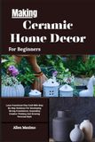 Making Ceramic Home Decor For Beginners: Learn Functional Clay Craft With Step By Step Guidance For Developing Strong Foundations, Expanding Creative Thinking And Growing Personal Style