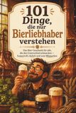 101 Bierliebhaber 101 Dinge, die nur Bierliebhaber verstehen: Das Bier-Geschenk für alle, die den Unterschied schmecken — humorvoll, ehrlich und zum Mitmachen