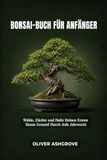 Bonsai-Buch für Anfänger: Wähle, Züchte und Halte Deinen Ersten Baum Gesund Durch Jede Jahreszeit
