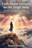 Faith-Based Strength for the Single Mom: A 10-Week Guide to Finding Rest, Overcoming Loneliness, and Raising Mighty Children in God’s Grace