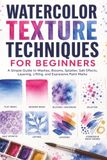Watercolor Texture Techniques for Beginners: Simple Guide to Washes, Blooms, Splatter, Salt Effects, Layering, Lifting, and Expressive Paint Marks