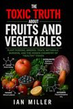 The Toxic Truth About Fruits and Vegetables: Plant Poisons, Mineral Traps, Metabolic Burdens, and the Hidden Chemistry of “Healthy” Foods
