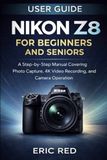 Nikon Z8 User Guide for Beginners and Seniors: A Step-by-Step Manual Covering Photo Capture, 4K Video Recording, and Camera Operation