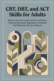 CBT, DBT, and ACT Skills for Adults: Proven Frameworks to Regulate Overwhelming Emotions, Calm Anxious Spirals, and Break Chronic Avoidance