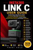 Insta360 Link C User Guide: Complete Step-by-Step Manual to Master AI-Powered Video Calls, 4K Streaming, Professional Presentations, Content Creation, Advanced Camera Features, and Everyday Productivity