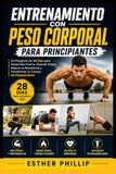 Entrenamiento con Peso Corporal para Principiantes: Un Programa de 28 Días para Desarrollar Fuerza, Quemar Grasa, Mejorar la Resistencia y Transformar tu Cuerpo sin Equipamiento