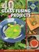 40 Great Glass Fusing Projects