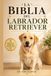 LA BIBLIA DEL LABRADOR RETRIEVER: Guía completa de crianza, adiestramiento, alimentación y salud desde cachorro hasta la vejez