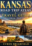 KANSAS ROAD TRIP ATLAS & TRAVEL GUIDE 2026–2027: Hidden Gems, Scenic Byways, Small Towns, Outdoor Recreation, Historic Landmarks, Local Dining & Family Getaways